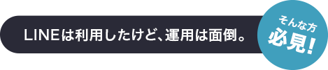 LINEは利用したけど、運用は面倒。 そんな方必見！